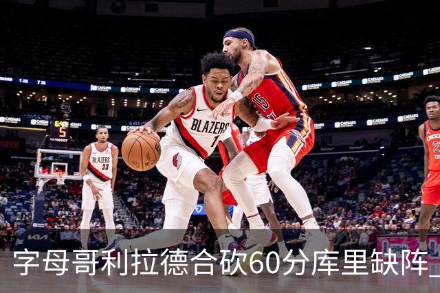 字母哥利拉德合砍60分库里缺阵 雄鹿力克勇士